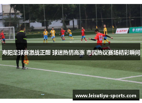 寿阳足球赛激战正酣 球迷热情高涨 市民热议赛场精彩瞬间