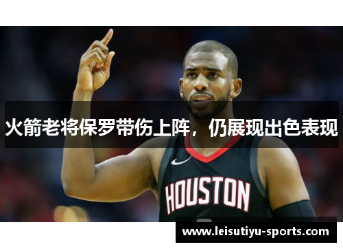 火箭老将保罗带伤上阵，仍展现出色表现